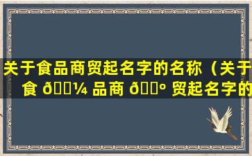 关于食品商贸起名字的名称（关于食 🐼 品商 🌺 贸起名字的名称有哪些）